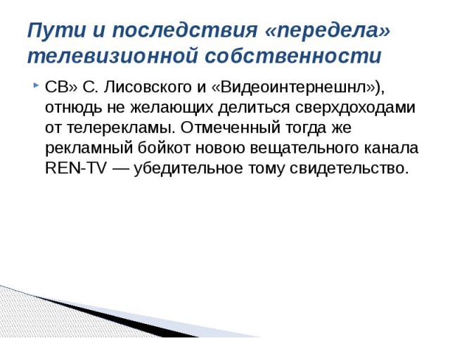 Пути и последствия «передела» телевизионной собственности СВ» С. Лисовского и «Видеоинтернешнл»), отнюдь не желающих делиться сверхдоходами от телерекламы. Отмеченный тогда же рекламный бойкот новою вещательного канала REN-TV — убедительное тому сви…