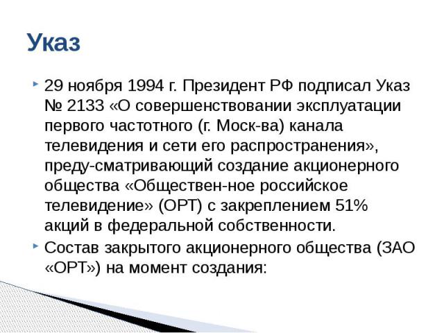 Указ 29 ноября 1994 г. Президент РФ подписал Указ № 2133 «О совершенствовании эксплуатации первого частотного (г. Моск­ва) канала телевидения и сети его распространения», преду­сматривающий создание акционерного общества «Обществен­ное р…