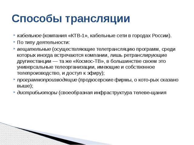 Способы трансляции кабельное (компания «КТВ-1», кабельные сети в городах России). По типу деятельности: вещательные (осуществляющие телетрансляцию программ, среди которых иногда встречаются компании, лишь ретранслирующие другиестанции — та же «Космо…