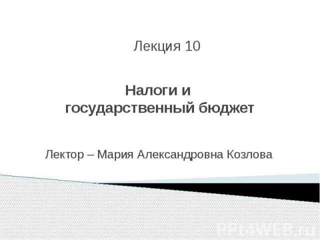 Налоги и государственный бюджет Лектор – Мария Александровна Козлова