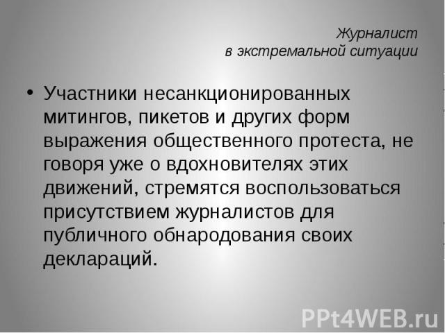 Журналист в экстремальной ситуации Участники несанкционированных митингов, пикетов и других форм выражения общественного протеста, не говоря уже о вдохновителях этих движений, стремятся воспользоваться присутствием журналистов для публичного обнарод…