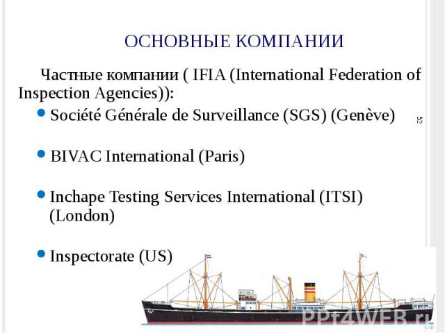 ОСНОВНЫЕ КОМПАНИИ Частные компании ( IFIA (International Federation of Inspection Agencies)): Société Générale de Surveillance (SGS) (Genève) BIVAC International (Paris) Inchape Testing Services International (ITSI) (London) Inspectorate (US)