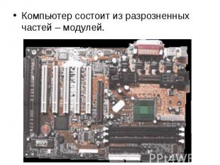 Компьютер состоит из разрозненных частей – модулей. Компьютер состоит из разрозн