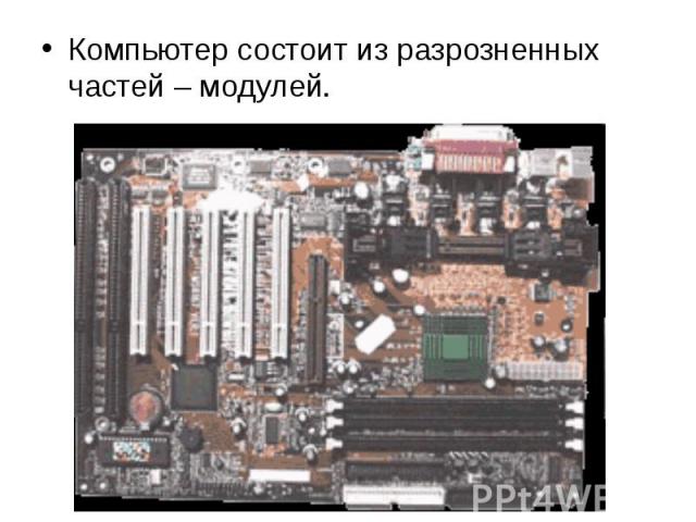Компьютер состоит из разрозненных частей – модулей. Компьютер состоит из разрозненных частей – модулей.