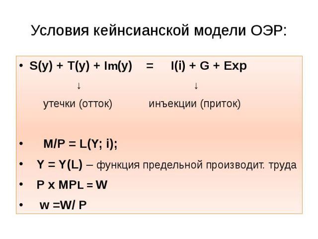 Условия кейнсианской модели ОЭР: S(y) + T(y) + Im(y) = I(i) + G + Exp ↓ ↓ утечки (отток) инъекции (приток) M/P = L(Y; i); Y = Y(L) – функция предельной производит. труда P x MPL = W w =W/ P
