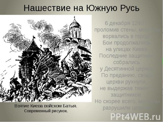 Нашествие на Южную Русь 6 декабря 1240 г., проломив стены, монголы ворвались в город. Бои продолжались на улицах Киева. Последние защитники собрались у Десятинной церкви. По преданию, своды церкви рухнули, не выдержав тяжести защитников. Но скорее в…