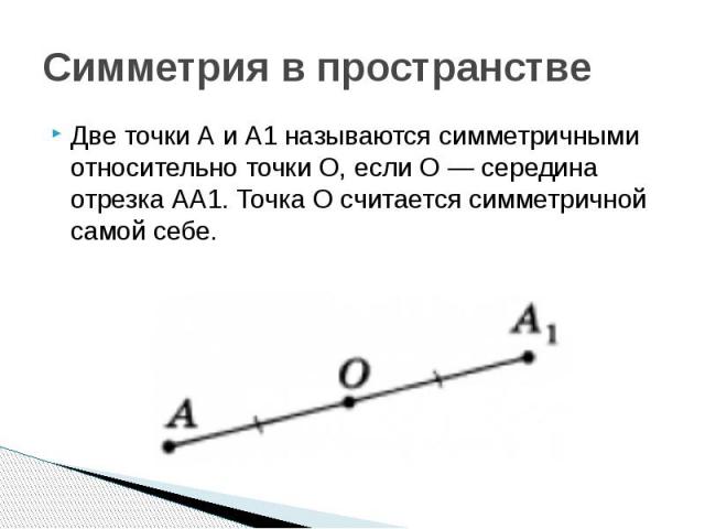 Симметрия в пространстве Две точки А и А1 называются симметричными относительно точки О, если О — середина отрезка АА1. Точка О считается симметричной самой себе.