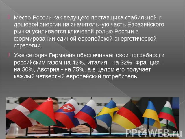 Место России как ведущего поставщика стабильной и дешевой энергии на значительную часть Евразийского рынка усиливается ключевой ролью России в формировании единой европейской энергетической стратегии. Место России как ведущего поставщика стабильной …