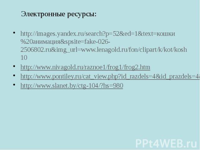 Электронные ресурсы: http://images.yandex.ru/search?p=52&ed=1&text=кошки%20анимация&spsite=fake-026-2506802.ru&img_url=www.lenagold.ru/fon/clipart/k/kot/kosh10 http://www.nivagold.ru/raznoe1/frog1/frog2.htm http://www.pontiley.ru/cat…