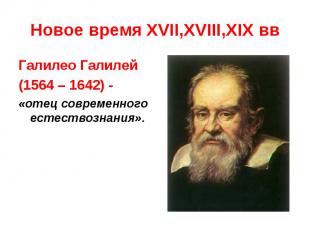 Новое время XVII,XVIII,XIX вв Галилео Галилей (1564 – 1642) - «отец современного
