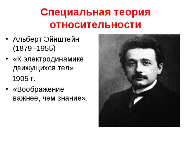 Специальная теория относительности Альберт Эйнштейн (1879 -1955) «К электродинамике движущихся тел» 1905 г. «Воображение важнее, чем знание».