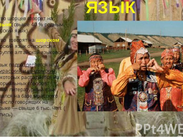 ЯЗЫК Большинство шорцев говорят на русском языке(свыше 40 % родным считают русский язык). Большинство говорят на шорском языке. Шорский язык относится к тюркской группе алтайской языковой семьи. Шорский язык подразделяется на 2 диалекта: мрасск…