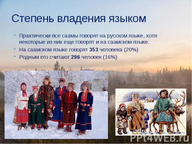 Степень владения языком Практически все саамы говорят на русском языке, хотя некоторые из них еще говорят и на саамском языке. На саамском языке говорят 353 человека (20%) Родным его считают 296 человек (16%)