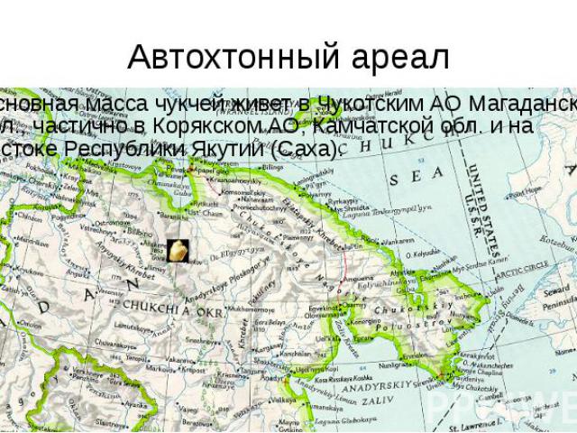 Автохтонный ареал Основная масса чукчей живет в Чукотским АО Магаданской обл., частично в Корякском АО, Камчатской обл. и на востоке Республики Якутии (Саха).