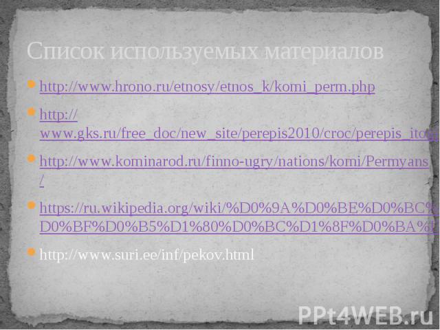 Список используемых материалов http://www.hrono.ru/etnosy/etnos_k/komi_perm.php http://www.gks.ru/free_doc/new_site/perepis2010/croc/perepis_itogi1612.htm http://www.kominarod.ru/finno-ugry/nations/komi/Permyans/ https://ru.wikipedia.org/wiki/%D0%9A…
