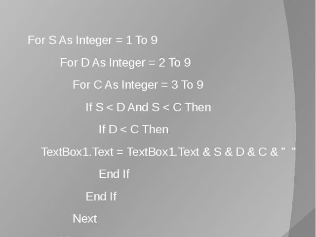 Программа решения задачи For S As Integer = 1 To 9 For D As Integer = 2 To 9 For C As Integer = 3 To 9 If S < D And S < C Then If D < C Then TextBox1.Text = TextBox1.Text & S & D & C & " " End If End If Next Next Next