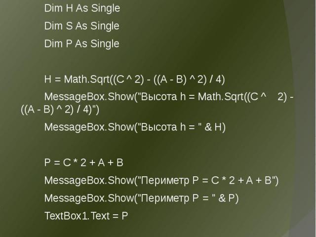 Программа решения задачи Программа решения задачи Dim A As Integer = Val(TextBox2.Text) Dim B As Integer = Val(TextBox3.Text) Dim C As Integer = Val(TextBox4.Text) Dim H As Single Dim S As Single Dim P As Single H = Math.Sqrt((C ^ 2) - ((A - B) ^ 2)…