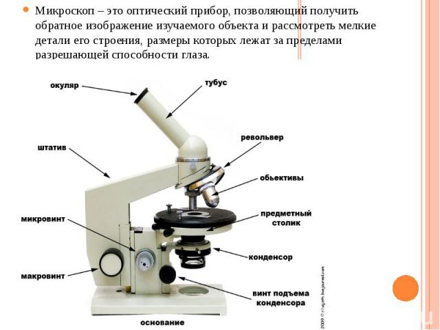 Микроскоп – это оптический прибор, позволяющий получить обратное изображение изучаемого объекта и рассмотреть мелкие детали его строения, размеры которых лежат за пределами разрешающей способности глаза. Микроскоп – это оптический прибор, позволяющи…