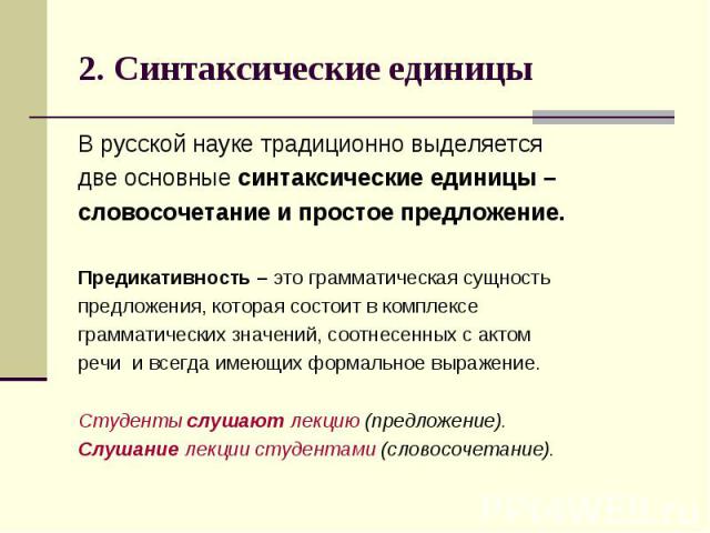 2. Синтаксические единицы В русской науке традиционно выделяется две основные синтаксические единицы – словосочетание и простое предложение. Предикативность – это грамматическая сущность предложения, которая состоит в комплексе грамматических значен…