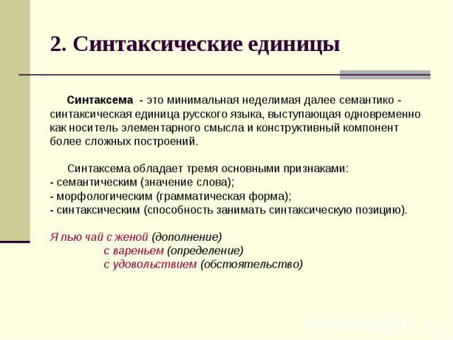 2. Синтаксические единицы Синтаксема - это минимальная неделимая далее семантико - синтаксическая единица русского языка, выступающая одновременно как носитель элементарного смысла и конструктивный компонент более сложных построений. Синтаксема обла…