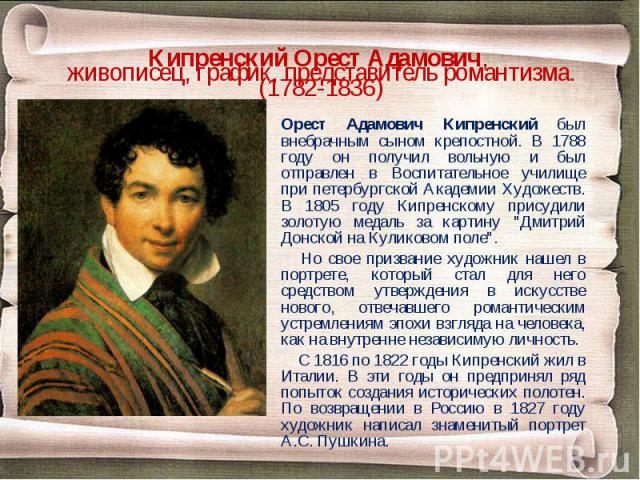 Орест Адамович Кипренский был внебрачным сыном крепостной. В 1788 году он получил вольную и был отправлен в Воспитательное училище при петербургской Академии Художеств. В 1805 году Кипренскому присудили золотую медаль за картину "Дмитрий Донско…