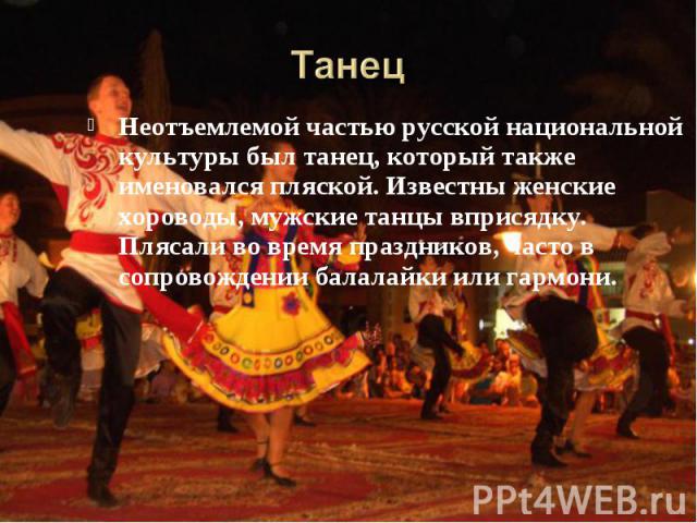 Неотъемлемой частью русской национальной культуры был танец, который также именовался пляской. Известны женские хороводы, мужские танцы вприсядку. Плясали во время праздников, часто в сопровождении балалайки или гармони. Неотъемлемой частью русской …