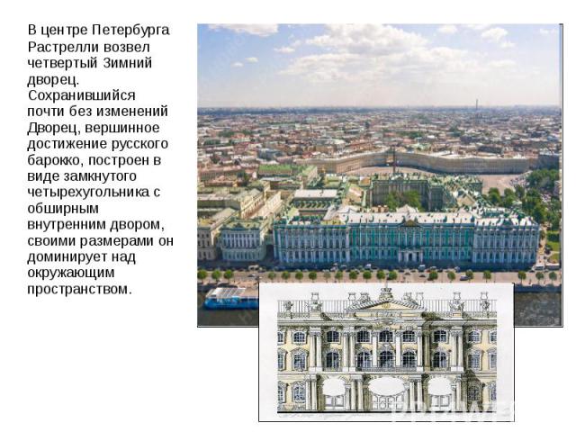 В центре Петербурга Растрелли возвел четвертый Зимний дворец. Сохранившийся почти без изменений Дворец, вершинное достижение русского барокко, построен в виде замкнутого четырехугольника с обширным внутренним двором, своими размерами он доминирует н…