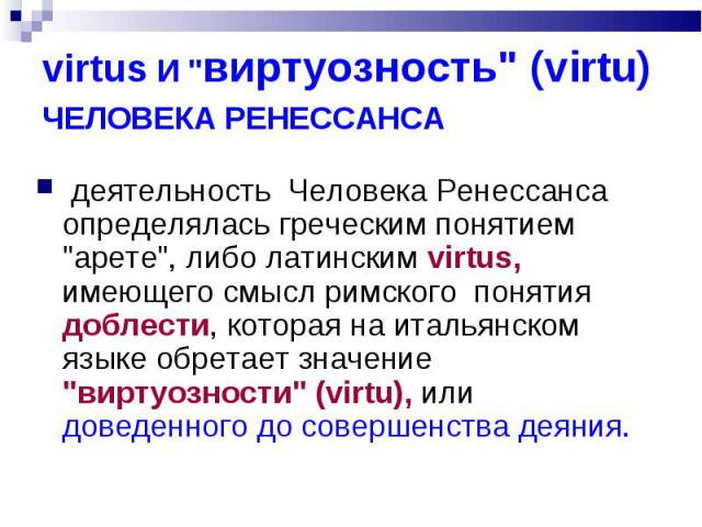 virtus И "виртуозность" (virtu) ЧЕЛОВЕКА РЕНЕССАНСА деятельность Человека Ренессанса определялась греческим понятием "арете", либо латинским virtus, имеющего смысл римского понятия доблести, которая на итальянском языке обретает …