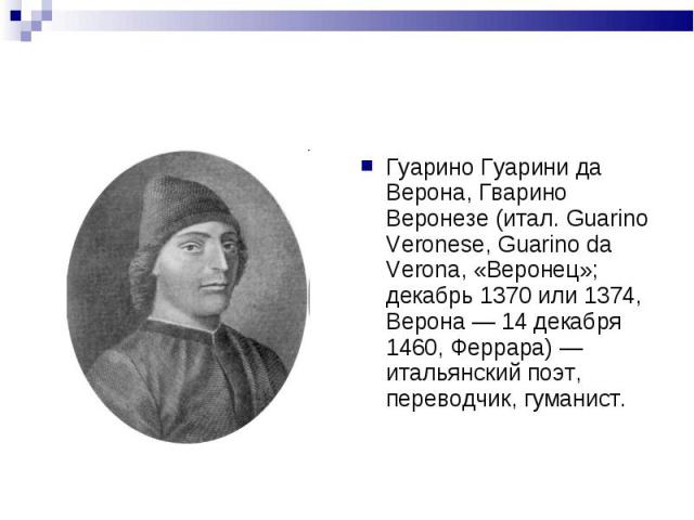 Гуарино Гуарини да Верона, Гварино Веронезе (итал. Guarino Veronese, Guarino da Verona, «Веронец»; декабрь 1370 или 1374, Верона — 14 декабря 1460, Феррара) — итальянский поэт, переводчик, гуманист.