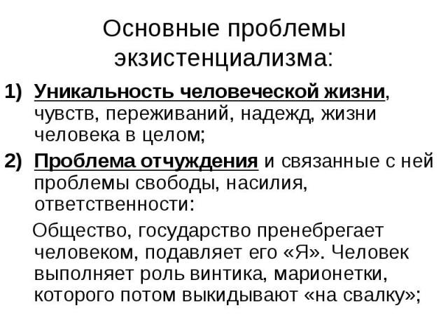 Основные проблемы экзистенциализма: Уникальность человеческой жизни, чувств, переживаний, надежд, жизни человека в целом; Проблема отчуждения и связанные с ней проблемы свободы, насилия, ответственности: Общество, государство пренебрегает человеком,…