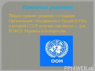 Принятые решения: 7)Было принято решение о создании Организации Объединенных Нац