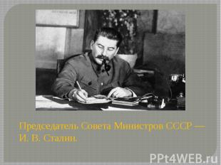 Председатель Совета Министров&nbsp;СССР — И. В. Сталин. Председатель Совета Мини