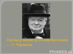 Премьер-министр Великобритании — У. Черчилль Премьер-министр Великобритании — У.