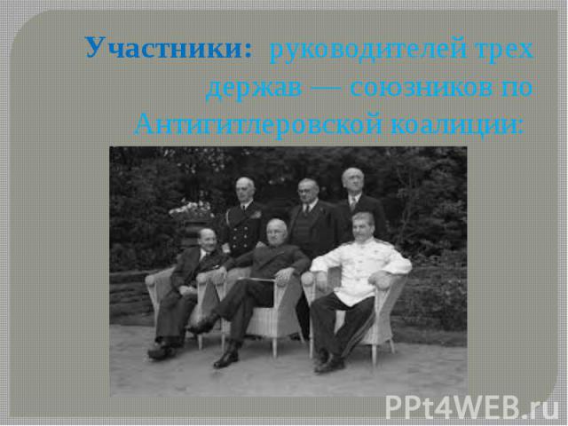 Участники: руководителей трех держав — союзников по Антигитлеровской коалиции: