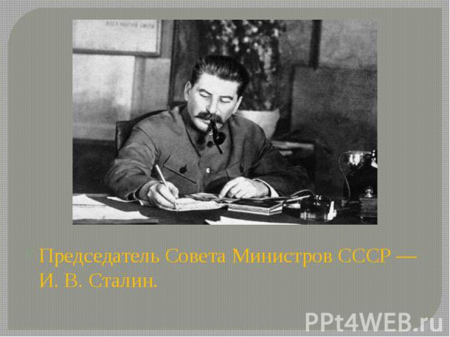 Председатель Совета Министров СССР — И. В. Сталин. Председатель Совета Министров СССР — И. В. Сталин.