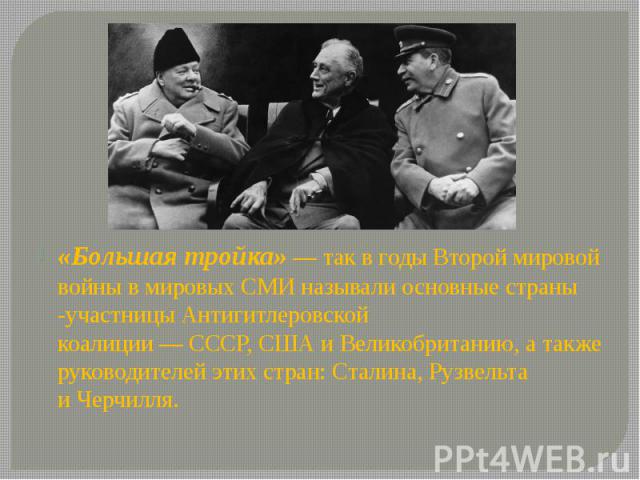 «Большая тройка» — так в годы Второй мировой войны в мировых СМИ называли основные страны -участницы Антигитлеровской коалиции — СССР, США и Великобританию, а также руководителей этих стран: Сталина, Рузвельта…