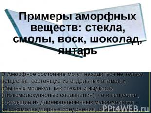 Примеры аморфных веществ: стекла, смолы, воск, шоколад, янтарь Примеры аморфных