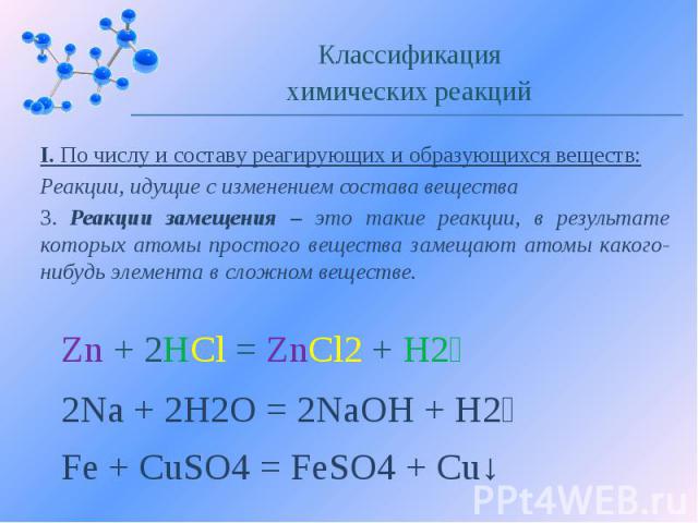 I. По числу и составу реагирующих и образующихся веществ: Реакции, идущие с изменением состава вещества 3. Реакции замещения – это такие реакции, в результате которых атомы простого вещества замещают атомы какого-нибудь элемента в сложном веществе.