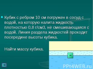 Кубик с ребром 10&nbsp;см погружен в сосуд с водой, на которую налита жидкость п