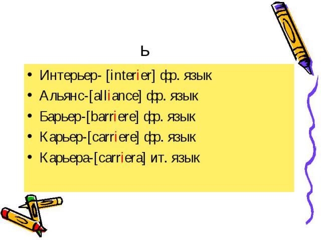 Интерьер- [interier] фр. язык Интерьер- [interier] фр. язык Альянс-[alliance] фр. язык Барьер-[barriere] фр. язык Карьер-[carriere] фр. язык Карьера-[carriera] ит. язык