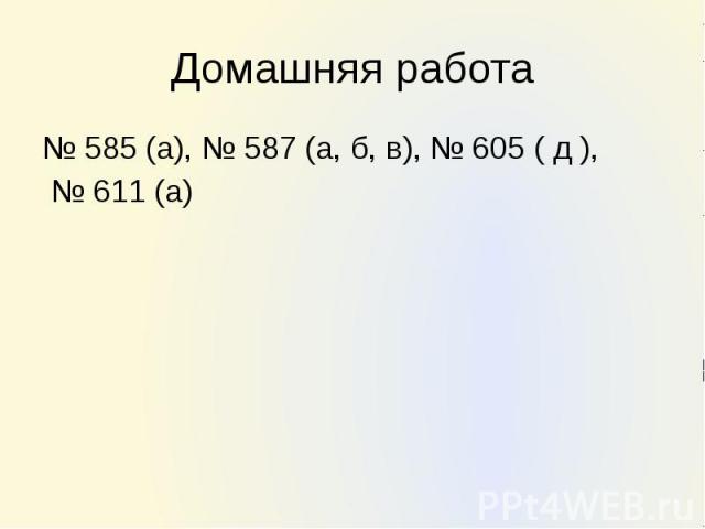 Домашняя работа № 585 (а), № 587 (а, б, в), № 605 ( д ), № 611 (а)