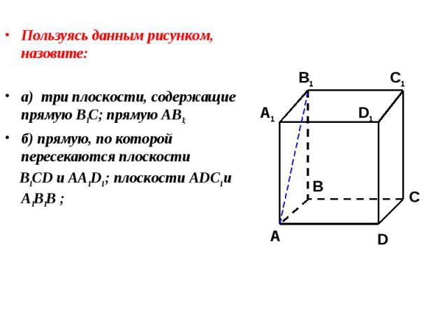 Пользуясь данным рисунком, назовите: Пользуясь данным рисунком, назовите: а) три плоскости, содержащие прямую В1С; прямую АВ1; б) прямую, по которой пересекаются плоскости B1CD и AA1D1 ; плоскости ADC1 и A1B1B ;