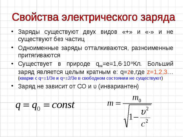 Заряды существуют двух видов «+» и «-» и не существуют без частиц Заряды существуют двух видов «+» и «-» и не существуют без частиц Одноименные заряды отталкиваются, разноименные притягиваются Существует в природе qmin=е=1,6∙10-19Кл. Больший заряд я…