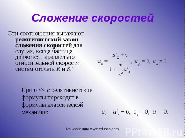 Эти соотношения выражают релятивистский закон сложения скоростей для случая, когда частица движется параллельно относительной скорости систем отсчета K и K'. Эти соотношения выражают релятивистский закон сложения скоростей для случая, когда частица …