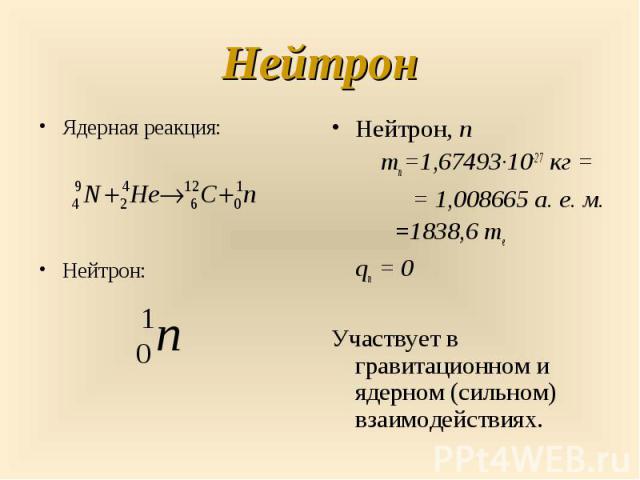 Нейтрон, n Нейтрон, n mn=1,67493·10-27 кг = = 1,008665 а. е. м. =1838,6 me qn = 0 Участвует в гравитационном и ядерном (сильном) взаимодействиях.