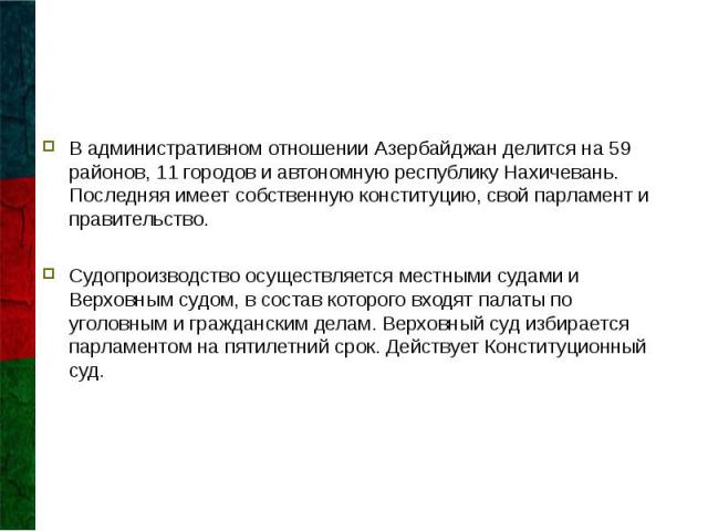 В административном отношении Азербайджан делится на 59 районов, 11 городов и автономную республику Нахичевань. Последняя имеет собственную конституцию, свой парламент и правительство. В административном отношении Азербайджан делится на 59 районов, 1…