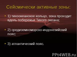 1) тихоокеанское кольцо, зона проходит вдоль побережья Тихого океана; 1) тихооке