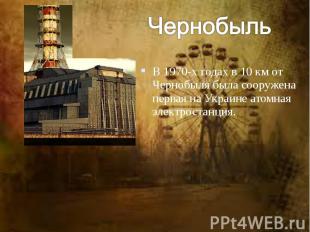 В 1970-х годах в 10 км от Чернобыля была сооружена первая на Украине атомная эле