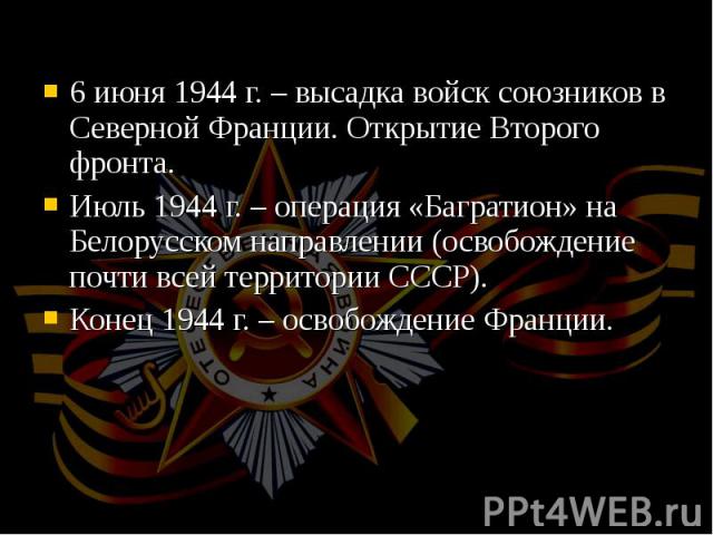 6 июня 1944 г. – высадка войск союзников в Северной Франции. Открытие Второго фронта. 6 июня 1944 г. – высадка войск союзников в Северной Франции. Открытие Второго фронта. Июль 1944 г. – операция «Багратион» на Белорусском направлении (освобождение …