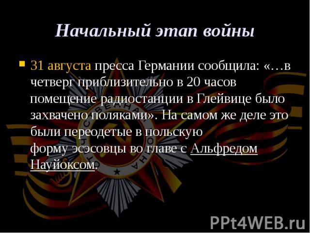 31 августа пресса Германии сообщила: «…в четверг приблизительно в 20 часов помещение радиостанции в Глейвице было захвачено поляками». На самом же деле это были переодетые в польскую форму эсэсовцы во главе с Альфредом Науйо…